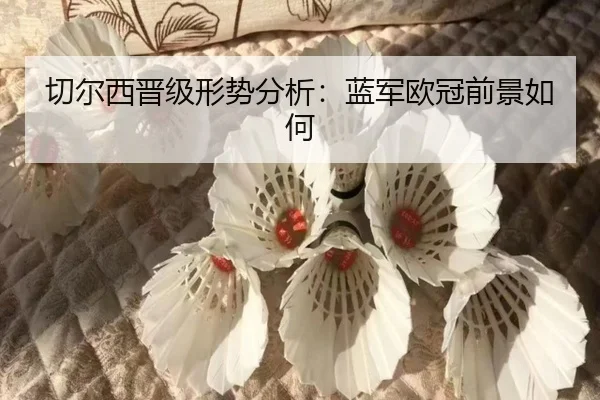 切尔西晋级形势分析：蓝军欧冠前景如何